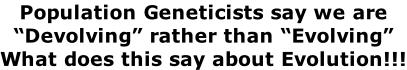 Population Geneticists say we are  “Devolving” rather than “Evolving” What does this say about Evolution!!!