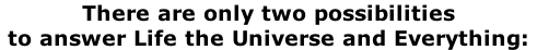There are only two possibilities to answer Life the Universe and Everything: